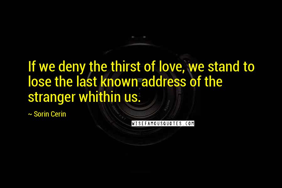Sorin Cerin Quotes: If we deny the thirst of love, we stand to lose the last known address of the stranger whithin us.