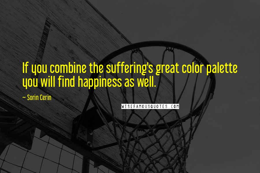 Sorin Cerin Quotes: If you combine the suffering's great color palette you will find happiness as well.