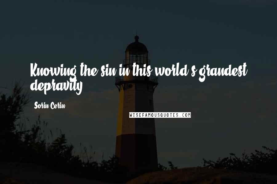 Sorin Cerin Quotes: Knowing the sin in this world's grandest depravity.