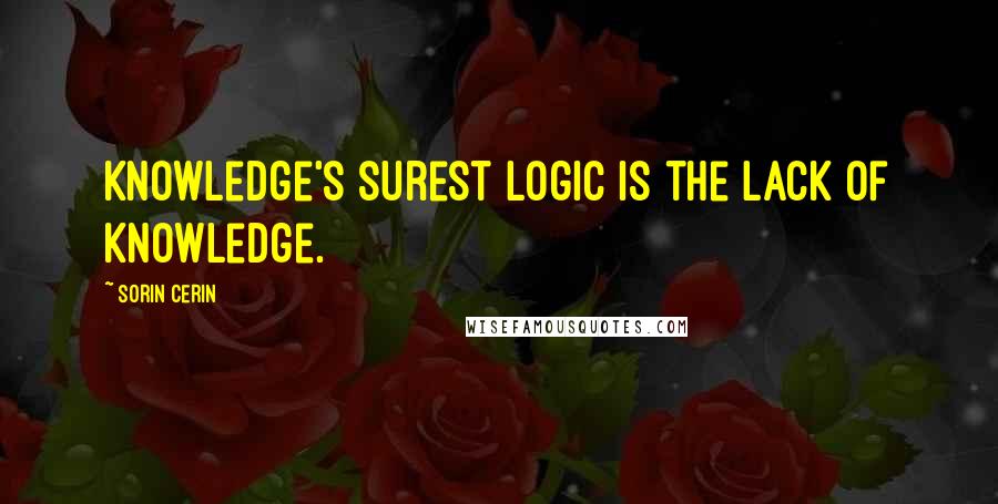 Sorin Cerin Quotes: Knowledge's surest logic is the lack of knowledge.