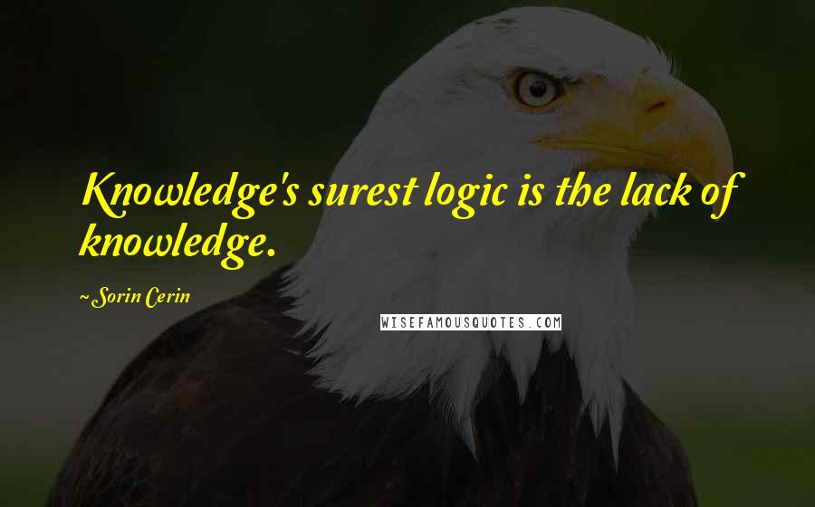 Sorin Cerin Quotes: Knowledge's surest logic is the lack of knowledge.