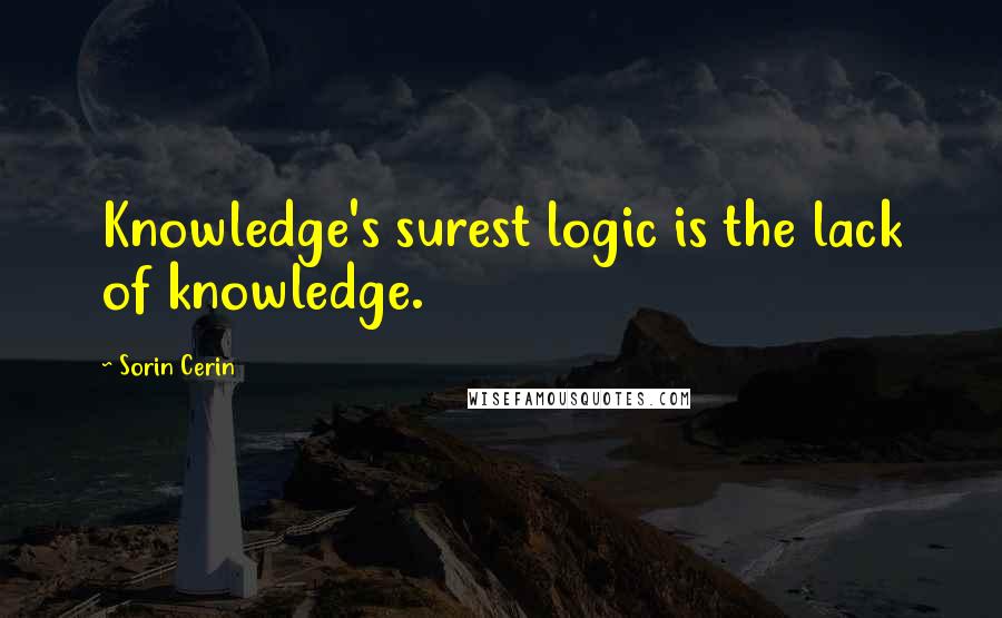 Sorin Cerin Quotes: Knowledge's surest logic is the lack of knowledge.