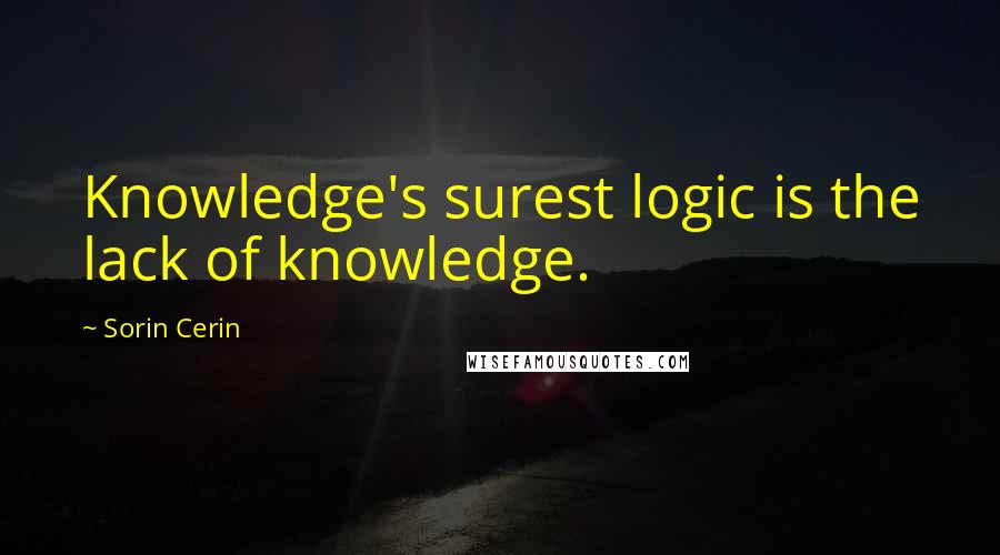 Sorin Cerin Quotes: Knowledge's surest logic is the lack of knowledge.