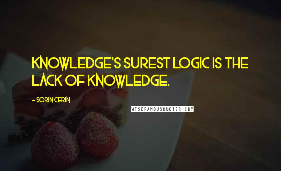 Sorin Cerin Quotes: Knowledge's surest logic is the lack of knowledge.