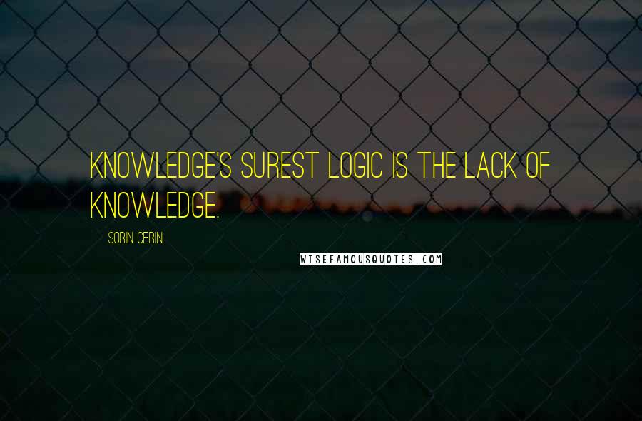 Sorin Cerin Quotes: Knowledge's surest logic is the lack of knowledge.