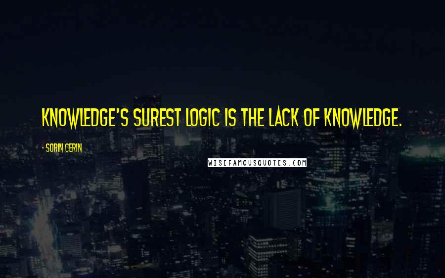 Sorin Cerin Quotes: Knowledge's surest logic is the lack of knowledge.