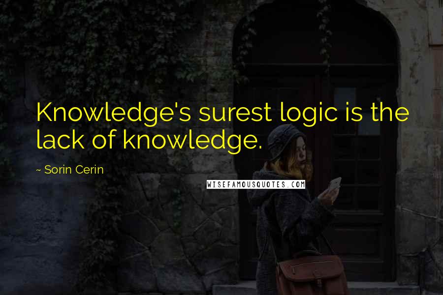 Sorin Cerin Quotes: Knowledge's surest logic is the lack of knowledge.