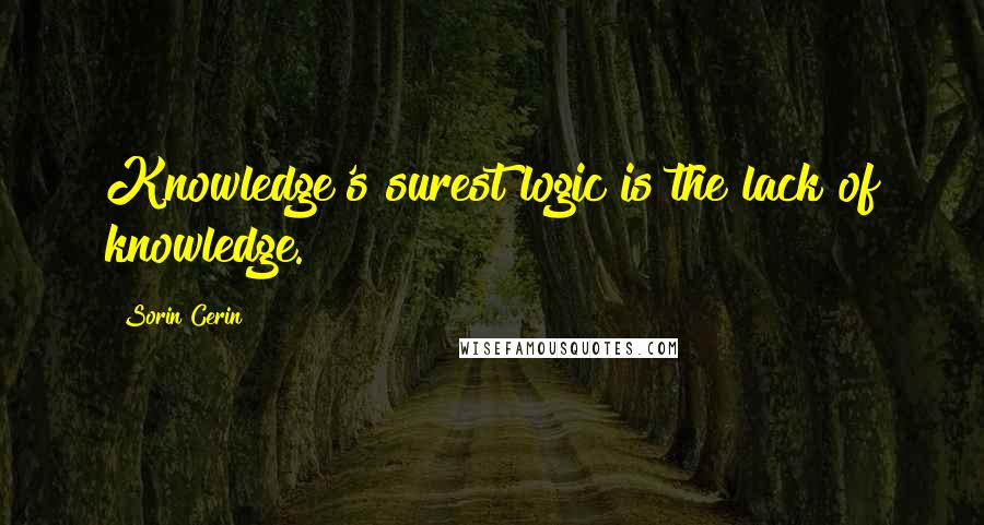 Sorin Cerin Quotes: Knowledge's surest logic is the lack of knowledge.