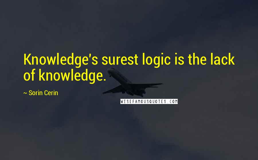 Sorin Cerin Quotes: Knowledge's surest logic is the lack of knowledge.