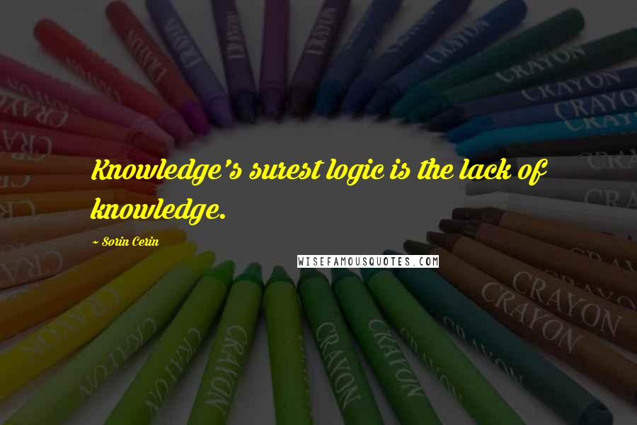 Sorin Cerin Quotes: Knowledge's surest logic is the lack of knowledge.