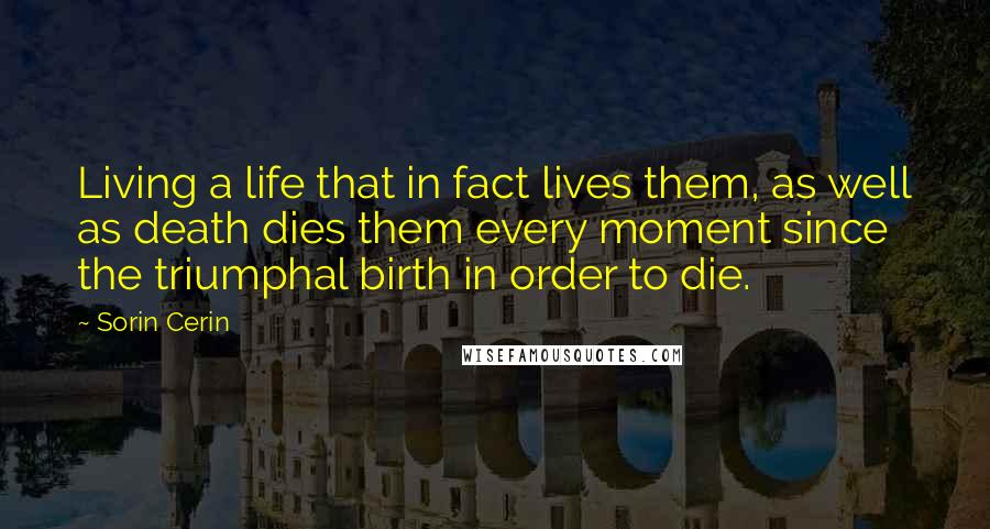 Sorin Cerin Quotes: Living a life that in fact lives them, as well as death dies them every moment since the triumphal birth in order to die.