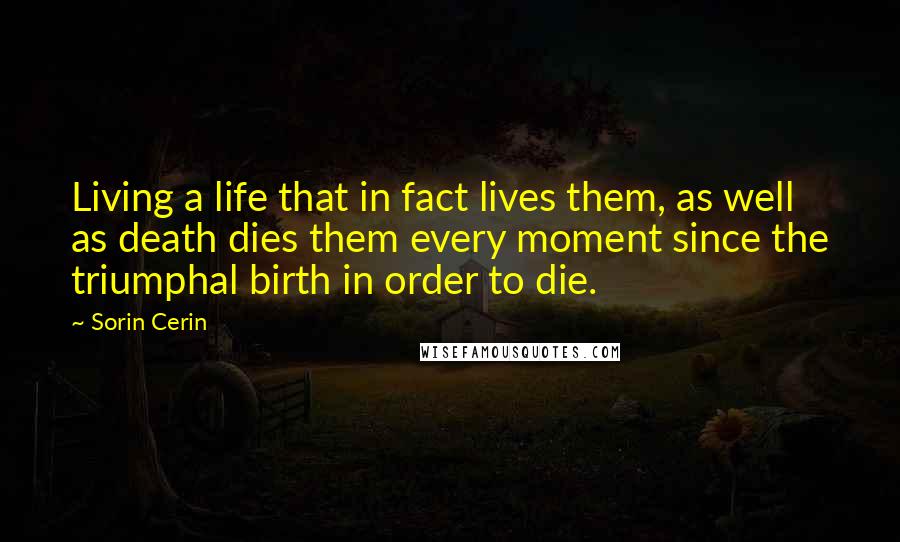 Sorin Cerin Quotes: Living a life that in fact lives them, as well as death dies them every moment since the triumphal birth in order to die.