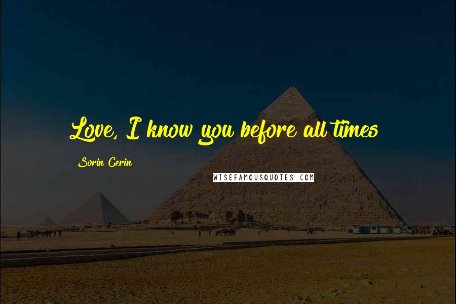 Sorin Cerin Quotes: Love, I know you before all times!