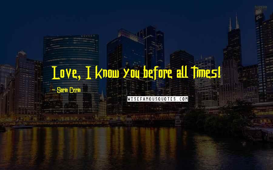 Sorin Cerin Quotes: Love, I know you before all times!