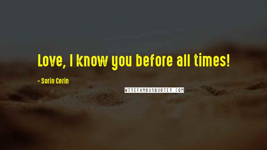 Sorin Cerin Quotes: Love, I know you before all times!