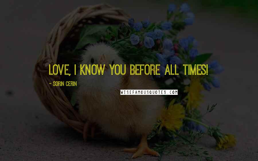 Sorin Cerin Quotes: Love, I know you before all times!