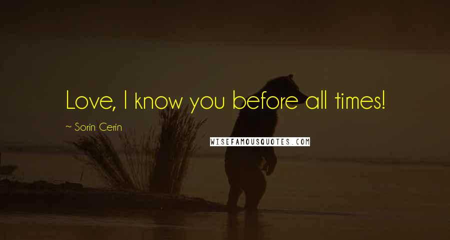 Sorin Cerin Quotes: Love, I know you before all times!
