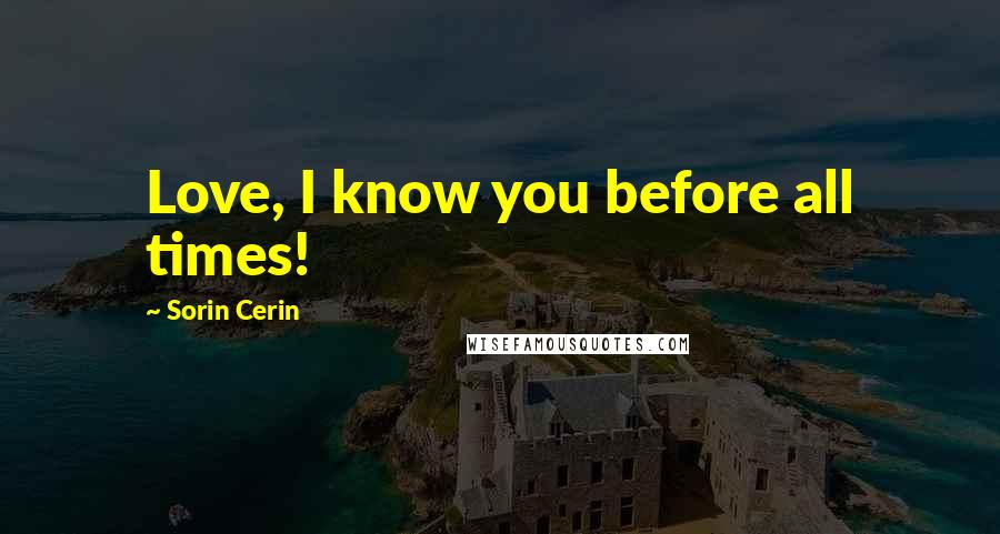 Sorin Cerin Quotes: Love, I know you before all times!