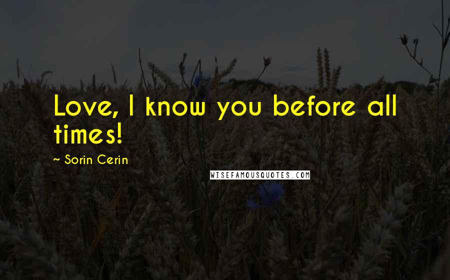 Sorin Cerin Quotes: Love, I know you before all times!