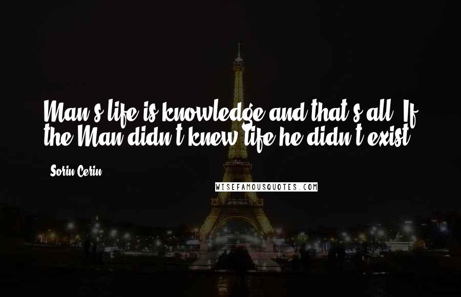 Sorin Cerin Quotes: Man's life is knowledge and that's all. If the Man didn't knew life he didn't exist.