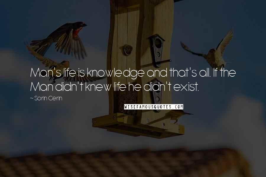 Sorin Cerin Quotes: Man's life is knowledge and that's all. If the Man didn't knew life he didn't exist.