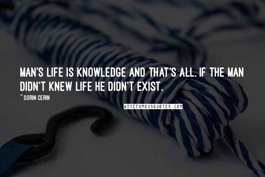 Sorin Cerin Quotes: Man's life is knowledge and that's all. If the Man didn't knew life he didn't exist.