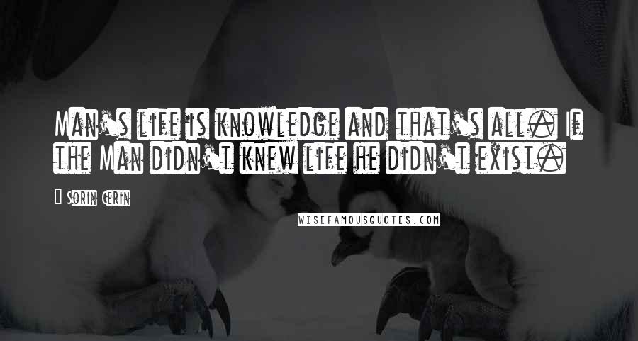 Sorin Cerin Quotes: Man's life is knowledge and that's all. If the Man didn't knew life he didn't exist.