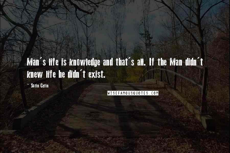 Sorin Cerin Quotes: Man's life is knowledge and that's all. If the Man didn't knew life he didn't exist.