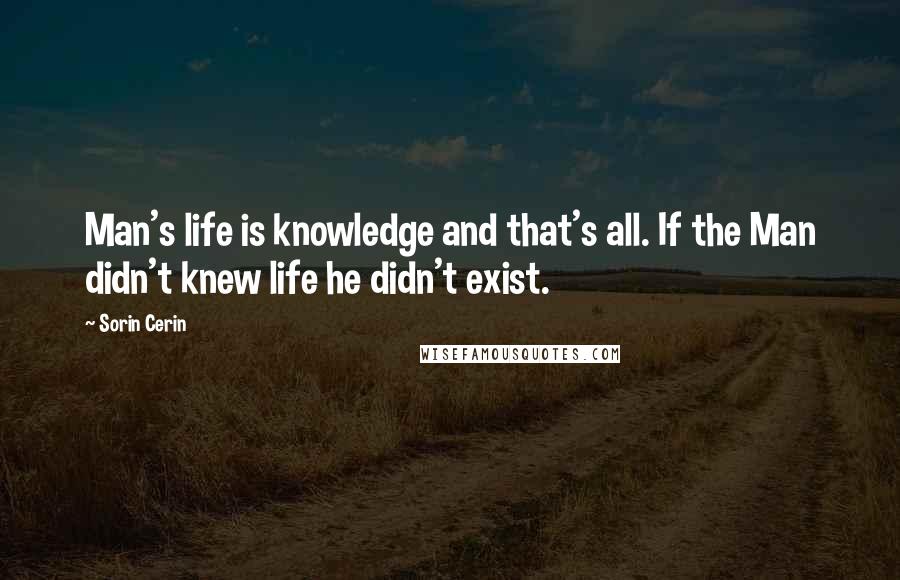 Sorin Cerin Quotes: Man's life is knowledge and that's all. If the Man didn't knew life he didn't exist.