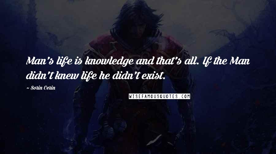 Sorin Cerin Quotes: Man's life is knowledge and that's all. If the Man didn't knew life he didn't exist.