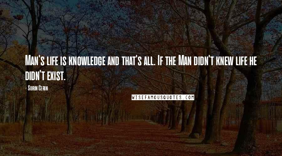 Sorin Cerin Quotes: Man's life is knowledge and that's all. If the Man didn't knew life he didn't exist.