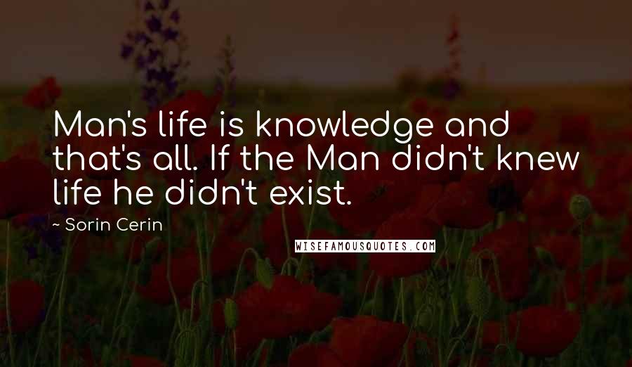 Sorin Cerin Quotes: Man's life is knowledge and that's all. If the Man didn't knew life he didn't exist.