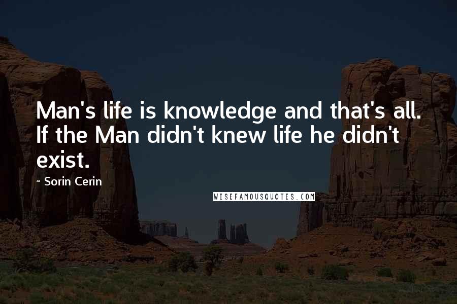 Sorin Cerin Quotes: Man's life is knowledge and that's all. If the Man didn't knew life he didn't exist.
