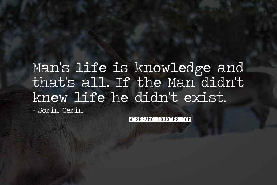 Sorin Cerin Quotes: Man's life is knowledge and that's all. If the Man didn't knew life he didn't exist.