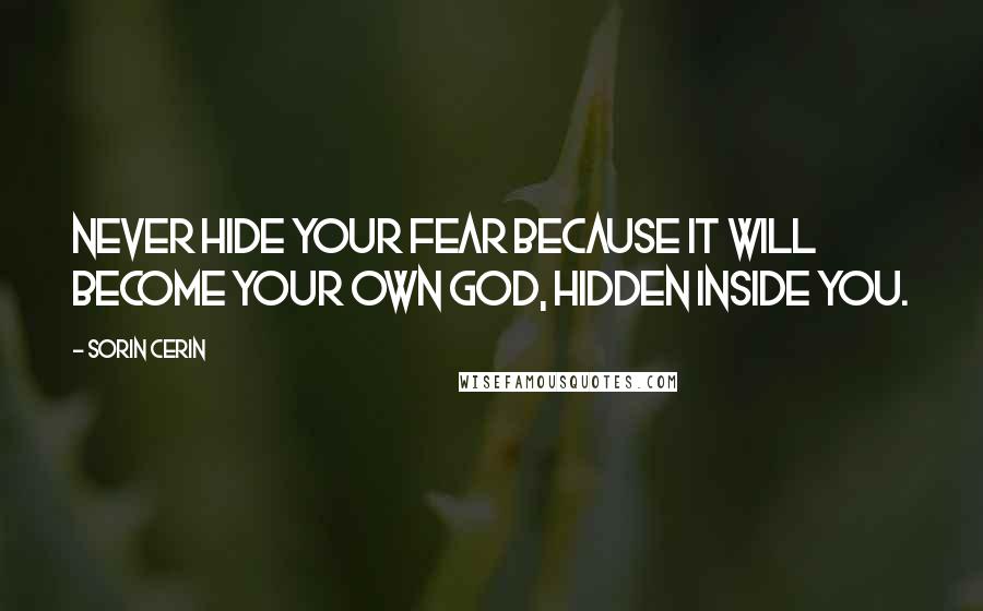 Sorin Cerin Quotes: Never hide your fear because it will become your own God, hidden inside you.