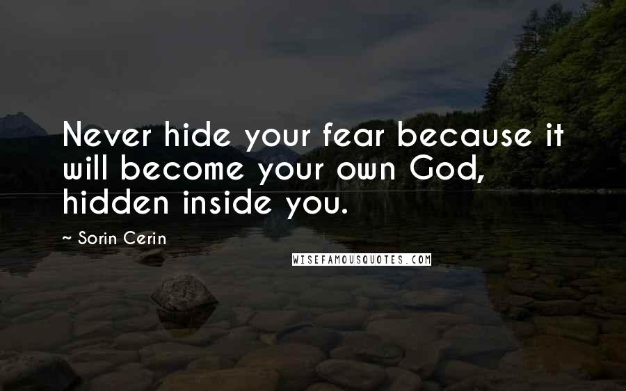 Sorin Cerin Quotes: Never hide your fear because it will become your own God, hidden inside you.