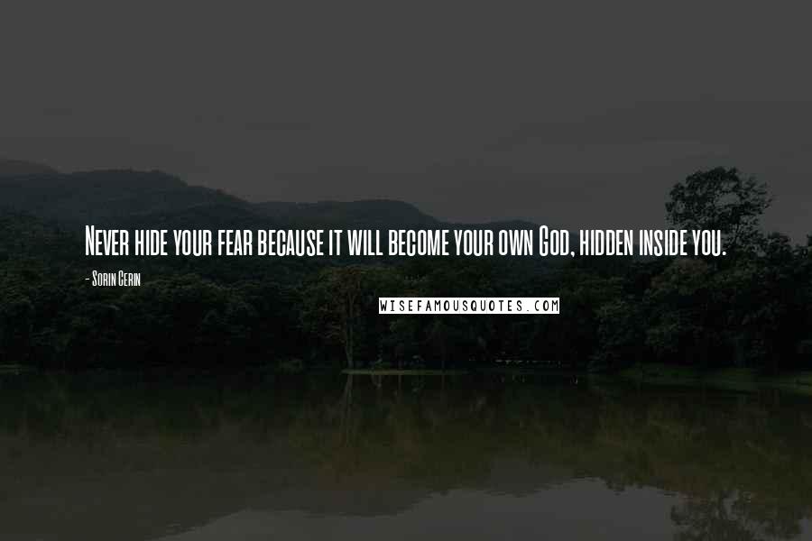 Sorin Cerin Quotes: Never hide your fear because it will become your own God, hidden inside you.