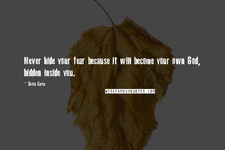 Sorin Cerin Quotes: Never hide your fear because it will become your own God, hidden inside you.