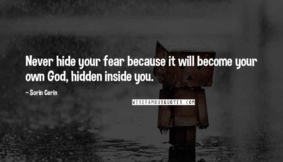 Sorin Cerin Quotes: Never hide your fear because it will become your own God, hidden inside you.