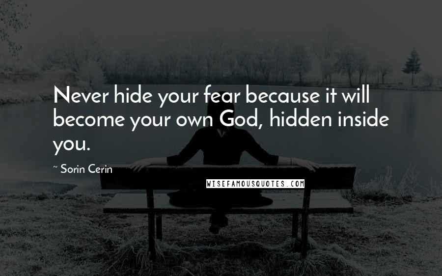 Sorin Cerin Quotes: Never hide your fear because it will become your own God, hidden inside you.