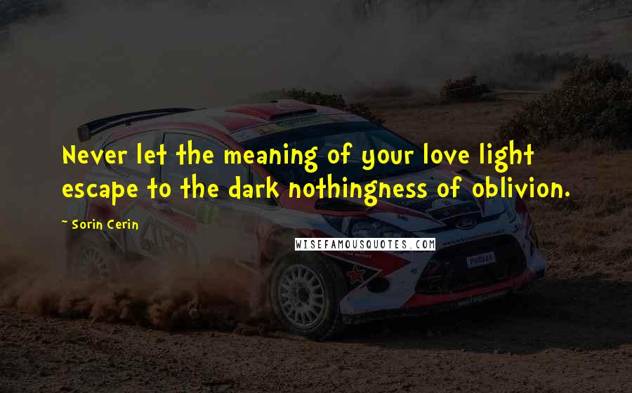 Sorin Cerin Quotes: Never let the meaning of your love light escape to the dark nothingness of oblivion.