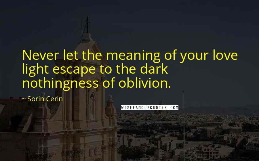 Sorin Cerin Quotes: Never let the meaning of your love light escape to the dark nothingness of oblivion.