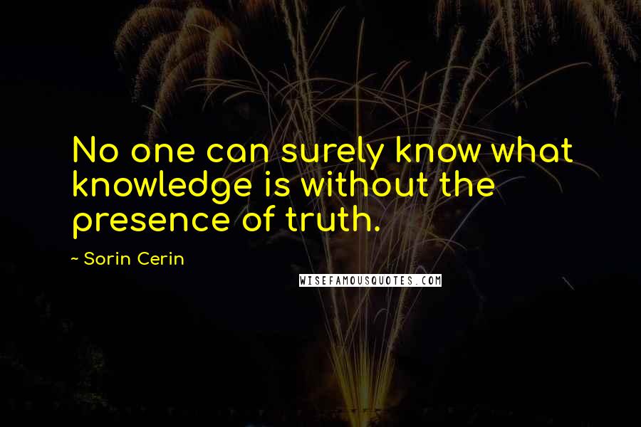 Sorin Cerin Quotes: No one can surely know what knowledge is without the presence of truth.