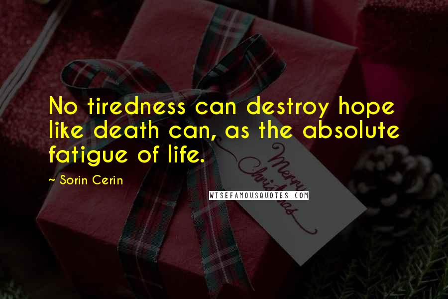 Sorin Cerin Quotes: No tiredness can destroy hope like death can, as the absolute fatigue of life.