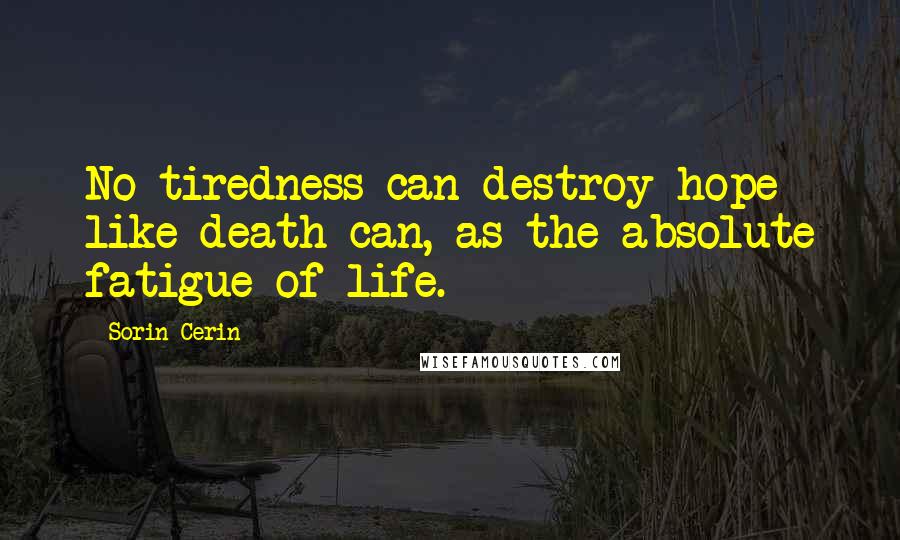 Sorin Cerin Quotes: No tiredness can destroy hope like death can, as the absolute fatigue of life.