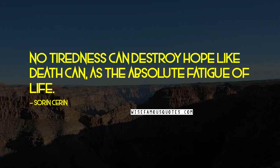 Sorin Cerin Quotes: No tiredness can destroy hope like death can, as the absolute fatigue of life.