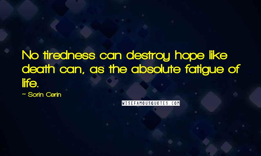 Sorin Cerin Quotes: No tiredness can destroy hope like death can, as the absolute fatigue of life.