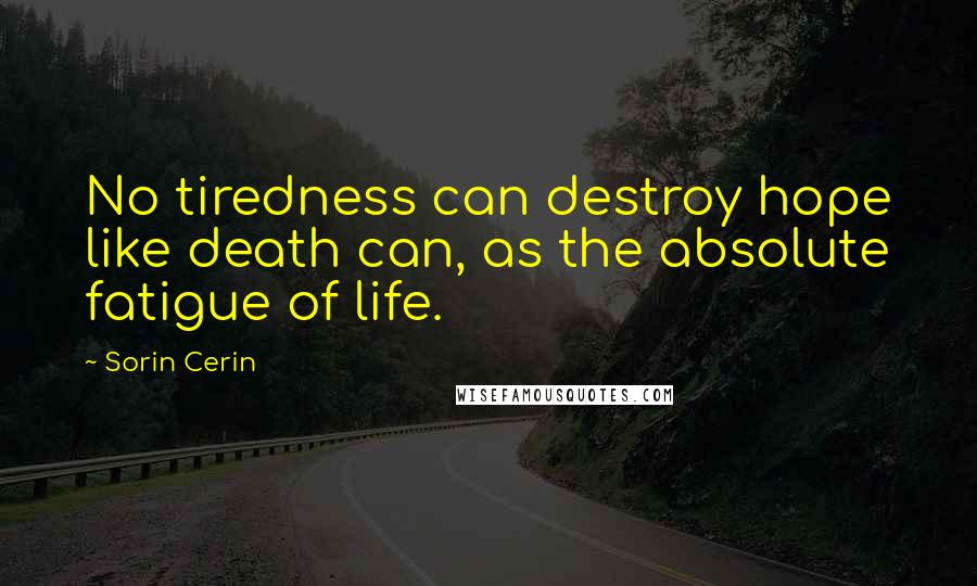 Sorin Cerin Quotes: No tiredness can destroy hope like death can, as the absolute fatigue of life.