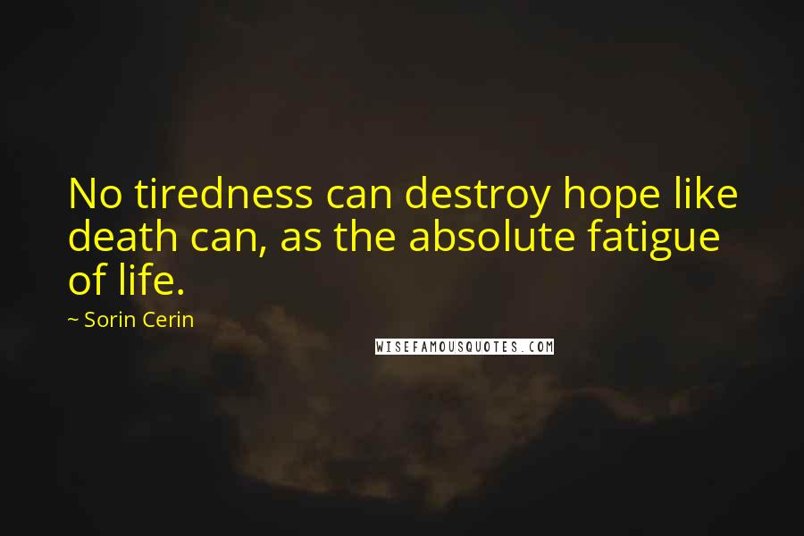 Sorin Cerin Quotes: No tiredness can destroy hope like death can, as the absolute fatigue of life.