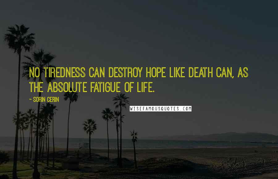 Sorin Cerin Quotes: No tiredness can destroy hope like death can, as the absolute fatigue of life.